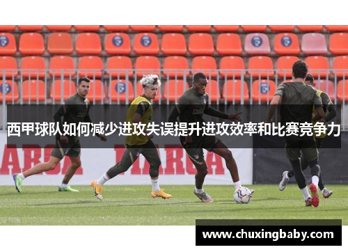 西甲球队如何减少进攻失误提升进攻效率和比赛竞争力