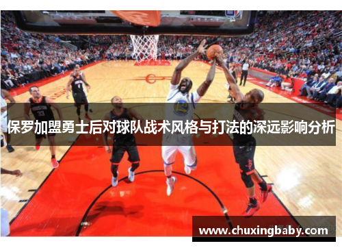 保罗加盟勇士后对球队战术风格与打法的深远影响分析